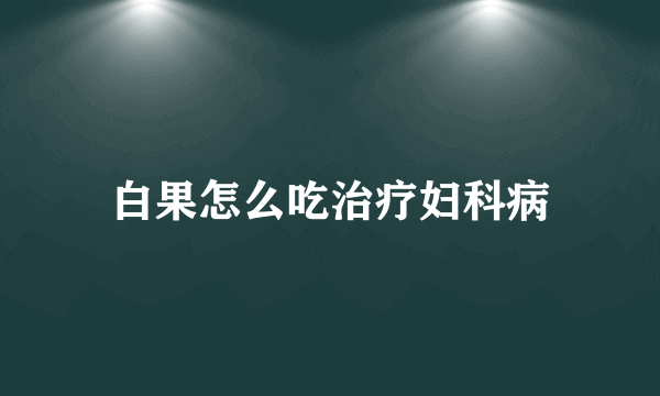 白果怎么吃治疗妇科病