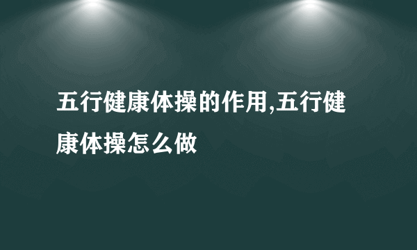 五行健康体操的作用,五行健康体操怎么做