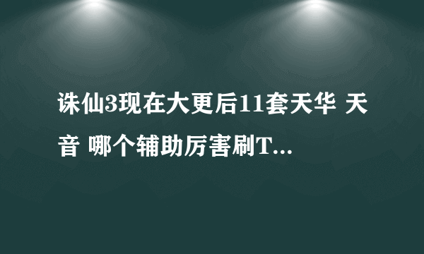 诛仙3现在大更后11套天华 天音 哪个辅助厉害刷T6 T8有人要