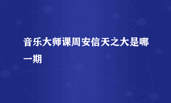 音乐大师课周安信天之大是哪一期