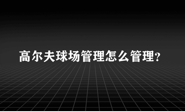 高尔夫球场管理怎么管理？