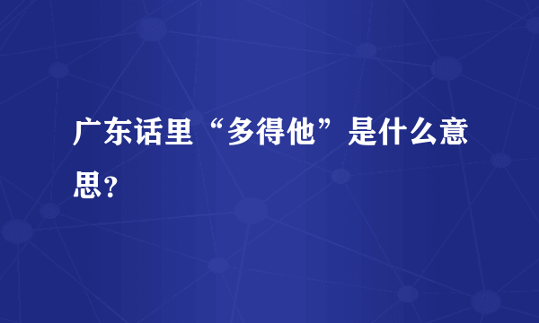 广东话里“多得他”是什么意思？