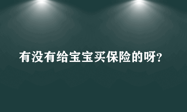 有没有给宝宝买保险的呀？