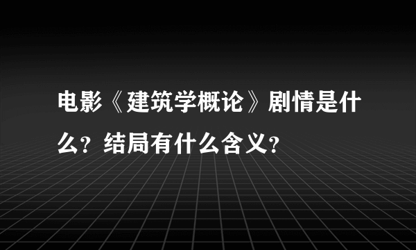 电影《建筑学概论》剧情是什么？结局有什么含义？