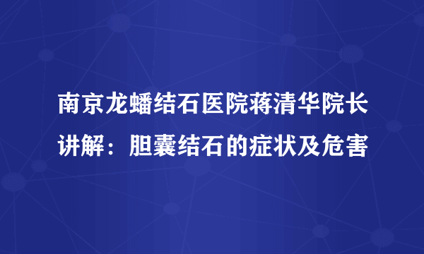 南京龙蟠结石医院蒋清华院长讲解：胆囊结石的症状及危害