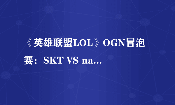 《英雄联盟LOL》OGN冒泡赛：SKT VS najin白盾 再见S4