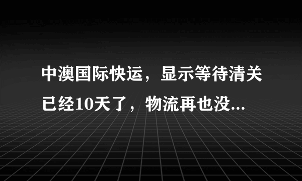 中澳国际快运，显示等待清关已经10天了，物流再也没新的信息了，是被抽中被税还是什么情况啊