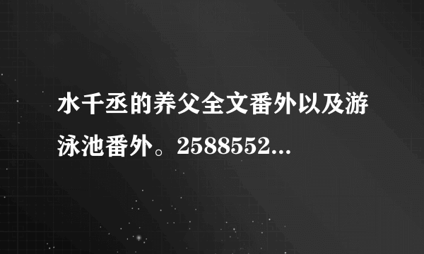 水千丞的养父全文番外以及游泳池番外。258855218QQ或者lolitayubj百度云