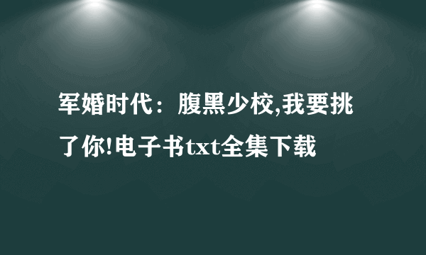 军婚时代：腹黑少校,我要挑了你!电子书txt全集下载