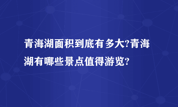 青海湖面积到底有多大?青海湖有哪些景点值得游览?