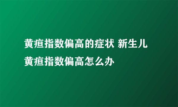 黄疸指数偏高的症状 新生儿黄疸指数偏高怎么办