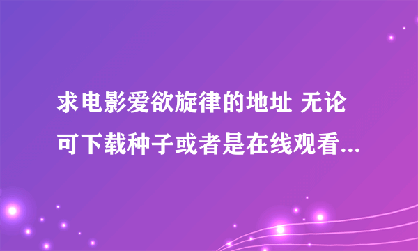 求电影爱欲旋律的地址 无论可下载种子或者是在线观看只要我能看到就行