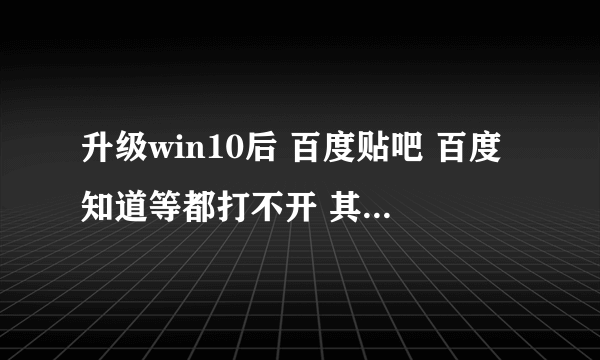 升级win10后 百度贴吧 百度知道等都打不开 其他网站都能打开 其他应用也正常运行。 求助！