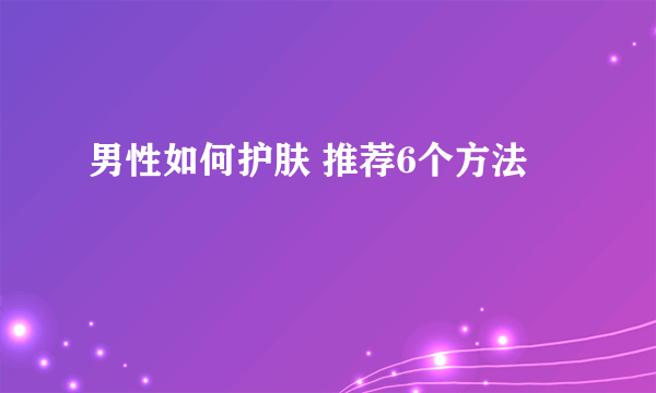 男性如何护肤 推荐6个方法