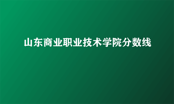 山东商业职业技术学院分数线