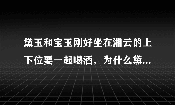 黛玉和宝玉刚好坐在湘云的上下位要一起喝酒，为什么黛玉偷偷把酒倒掉了？