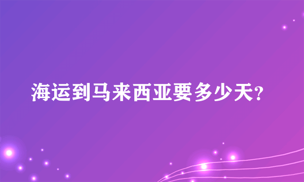 海运到马来西亚要多少天？