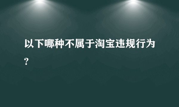 以下哪种不属于淘宝违规行为?