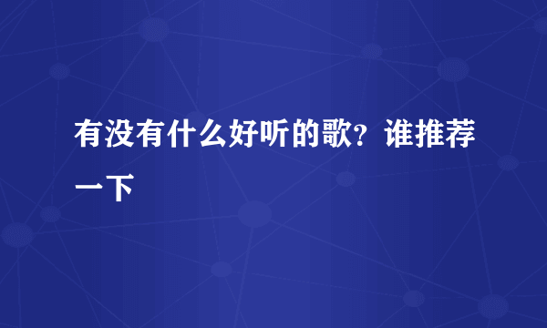 有没有什么好听的歌？谁推荐一下