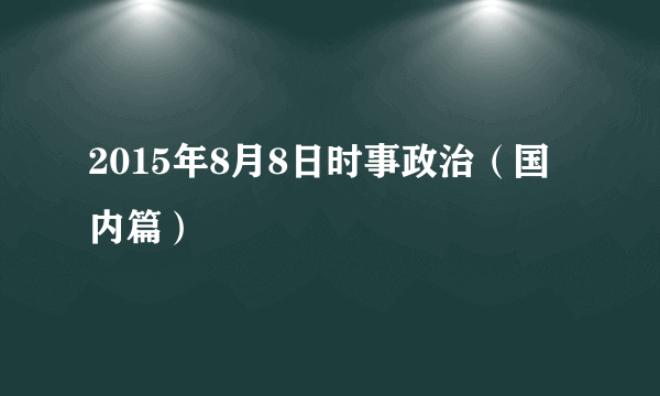 2015年8月8日时事政治（国内篇）