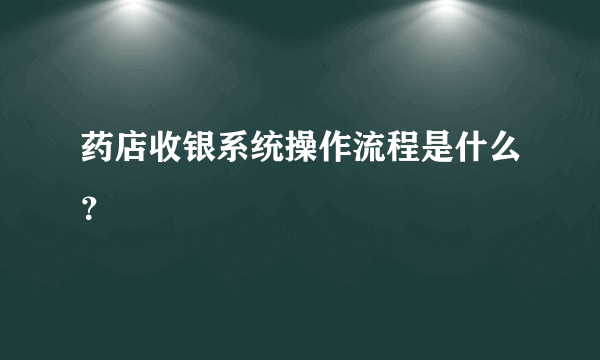 药店收银系统操作流程是什么？