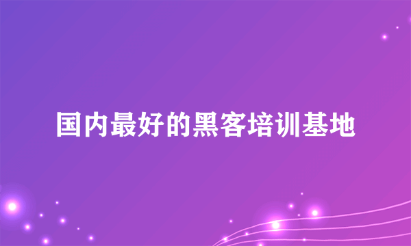 国内最好的黑客培训基地