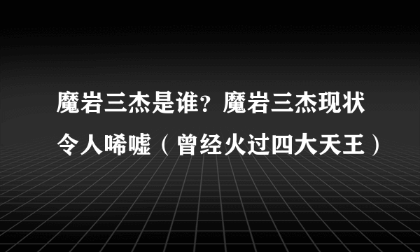 魔岩三杰是谁？魔岩三杰现状令人唏嘘（曾经火过四大天王）