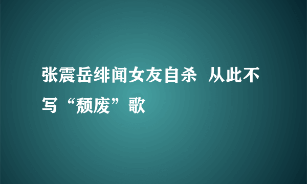 张震岳绯闻女友自杀  从此不写“颓废”歌