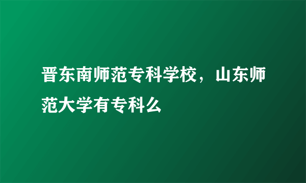 晋东南师范专科学校，山东师范大学有专科么