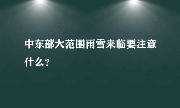 中东部大范围雨雪来临要注意什么？