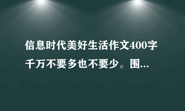 信息时代美好生活作文400字千万不要多也不要少。围绕这个主题，选一篇。