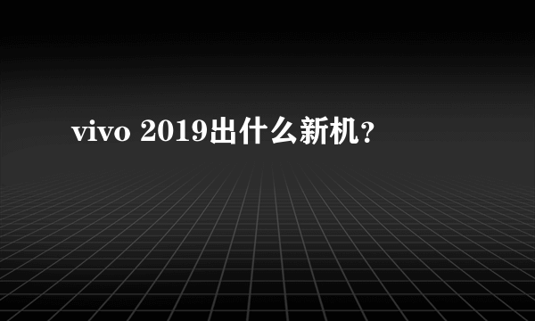 vivo 2019出什么新机？