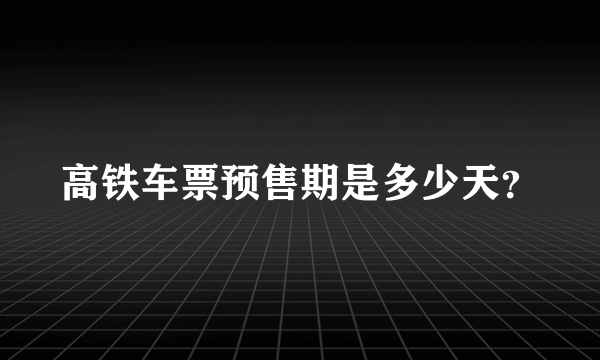 高铁车票预售期是多少天？