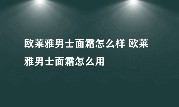 欧莱雅男士面霜怎么样 欧莱雅男士面霜怎么用