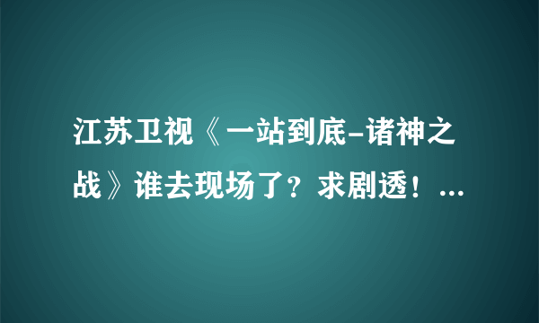 江苏卫视《一站到底-诸神之战》谁去现场了？求剧透！最后谁赢了？最好说详细点！！！