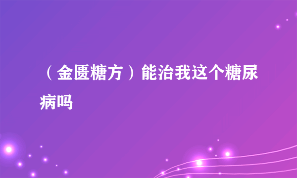 （金匮糖方）能治我这个糖尿病吗