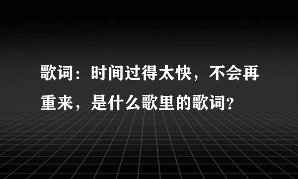 歌词：时间过得太快，不会再重来，是什么歌里的歌词？