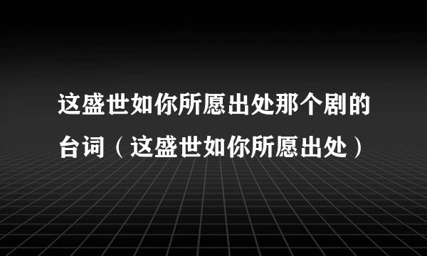 这盛世如你所愿出处那个剧的台词（这盛世如你所愿出处）