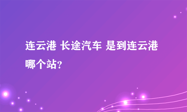 连云港 长途汽车 是到连云港哪个站？