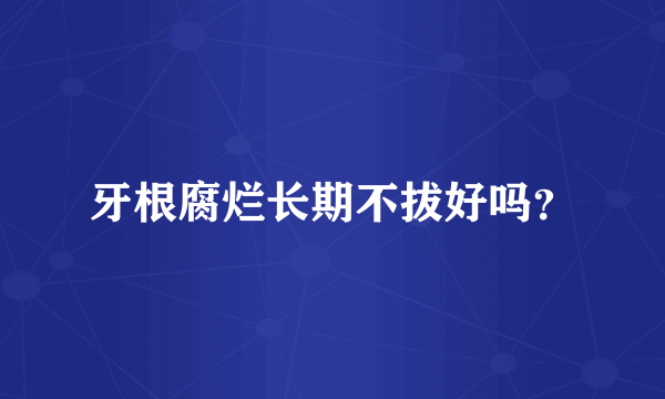 牙根腐烂长期不拔好吗？