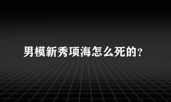 男模新秀项海怎么死的？