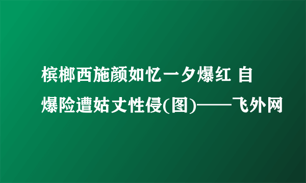 槟榔西施颜如忆一夕爆红 自爆险遭姑丈性侵(图)——飞外网