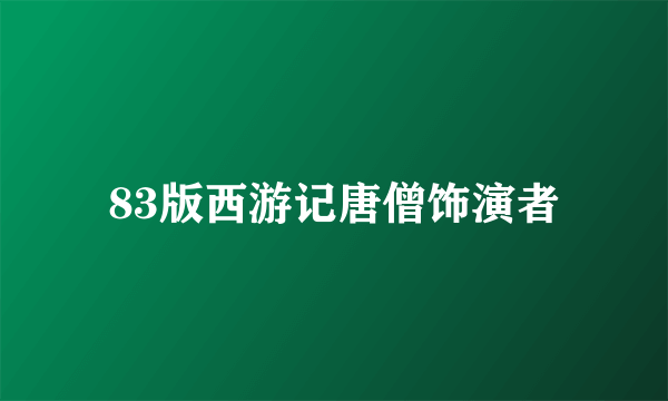 83版西游记唐僧饰演者