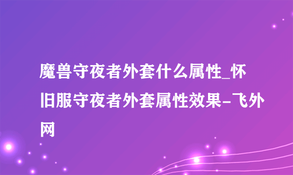 魔兽守夜者外套什么属性_怀旧服守夜者外套属性效果-飞外网