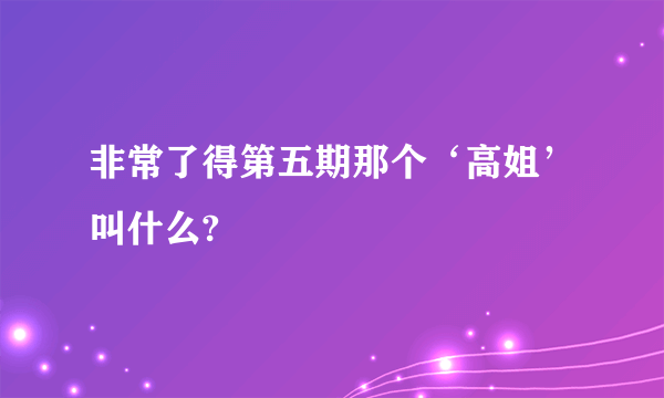 非常了得第五期那个‘高姐’叫什么?