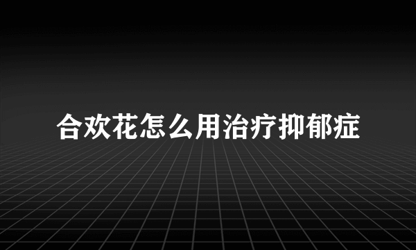 合欢花怎么用治疗抑郁症