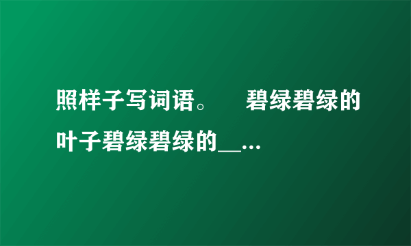 照样子写词语。    碧绿碧绿的叶子碧绿碧绿的____         ...