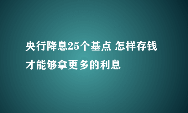 央行降息25个基点 怎样存钱才能够拿更多的利息