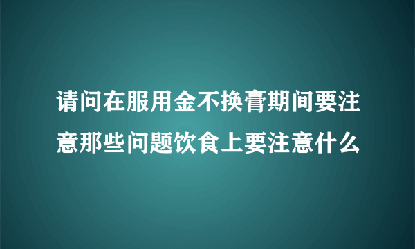 请问在服用金不换膏期间要注意那些问题饮食上要注意什么