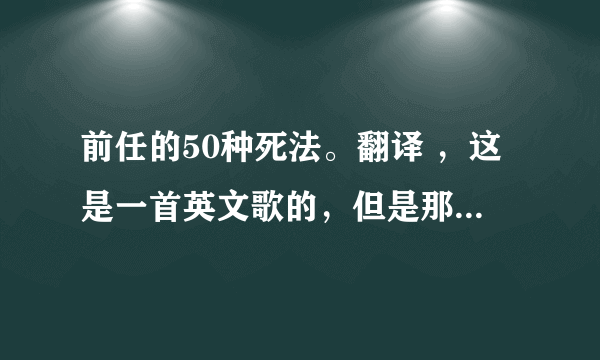 前任的50种死法。翻译 ，这是一首英文歌的，但是那个人只告诉我这首歌的中文意思是前任的50种死